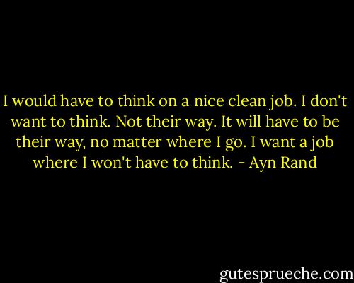 I would have to think on a nice clean job. I don't want to think. Not their way. It will have to be their way, no matter where I go. I want a job where I won't have to think. - Ayn Rand