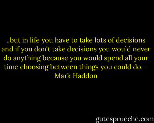 ..but in life you have to take lots of decisions and if you don't take decisions you would never do anything because you would spend all your time choosing between things you could do. - Mark Haddon