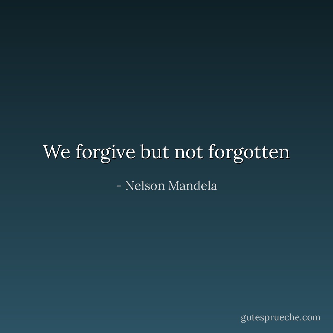 We forgive but not forgotten - Nelson Mandela