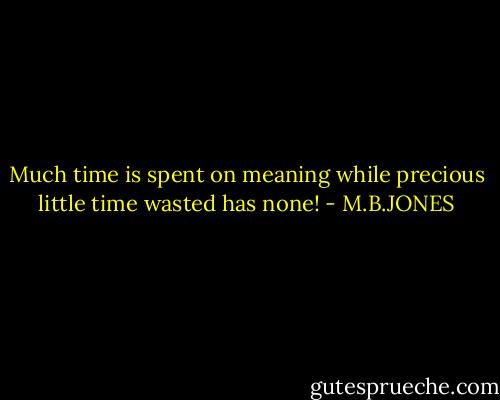 Much time is spent on meaning while precious little time wasted has none! - M.B.JONES