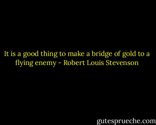 It is a good thing to make a bridge of gold to a flying enemy - Robert Louis Stevenson