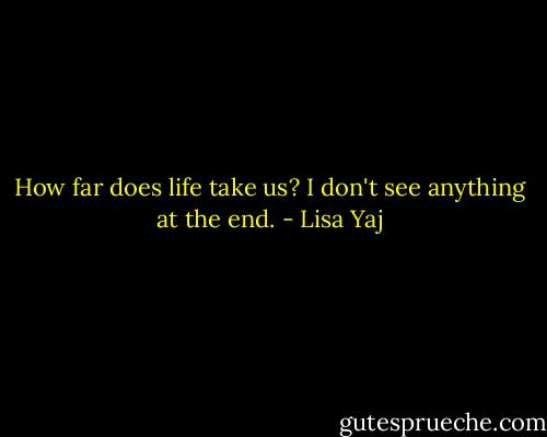 How far does life take us? I don't see anything at the end. - Lisa Yaj
