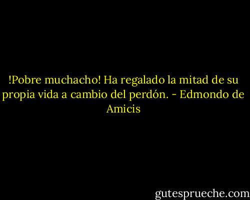 !Pobre muchacho! Ha regalado la mitad de su propia vida a cambio del perdón. - Edmondo de Amicis