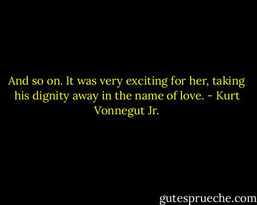 And so on. It was very exciting for her, taking his dignity away in the name of love. - Kurt Vonnegut Jr.