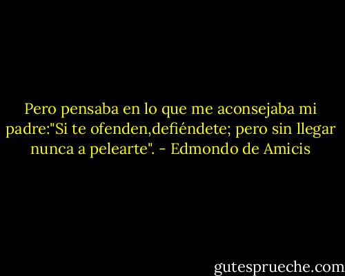 Pero pensaba en lo que me aconsejaba mi padre:"Si te ofenden,defiéndete; pero sin llegar nunca a pelearte". - Edmondo de Amicis