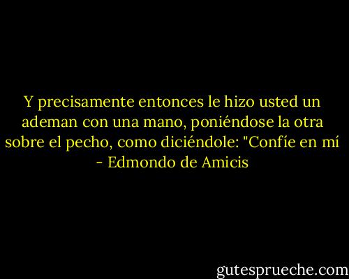 Y precisamente entonces le hizo usted un ademan con una mano, poniéndose la otra sobre el pecho, como diciéndole: "Confíe en mí - Edmondo de Amicis