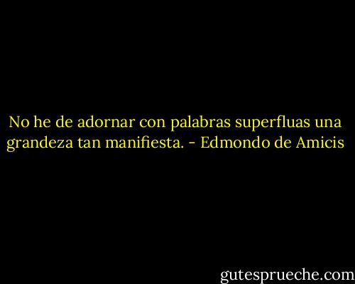 No he de adornar con palabras superfluas una grandeza tan manifiesta. - Edmondo de Amicis