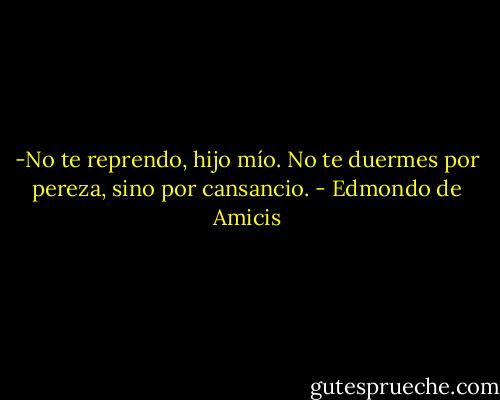 -No te reprendo, hijo mío. No te duermes por pereza, sino por cansancio. - Edmondo de Amicis