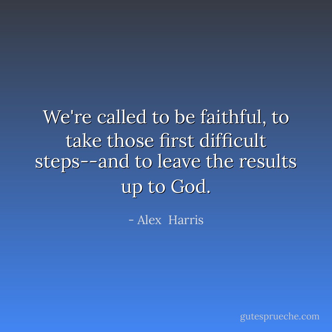 We're called to be faithful, to take those first difficult steps--and to leave the results up to God. - Alex  Harris