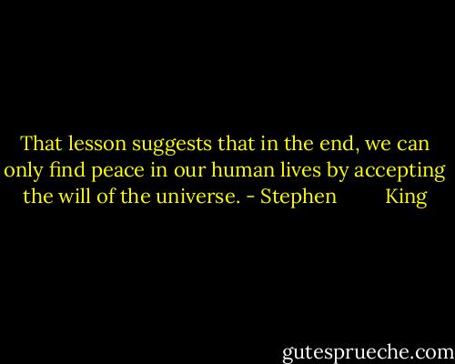 That lesson suggests that in the end, we can only find peace in our human lives by accepting the will of the universe. - Stephen         King