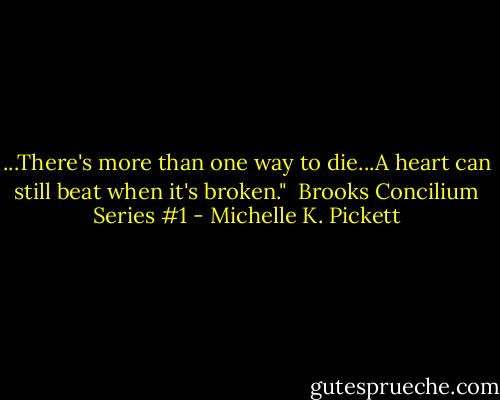 ...There's more than one way to die...A heart can still beat when it's broken."<br /><br />Brooks<br />Concilium Series #1 - Michelle K. Pickett