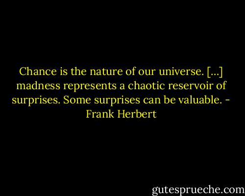 Chance is the nature of our universe. […] madness represents a chaotic reservoir of surprises. Some surprises can be valuable. - Frank Herbert
