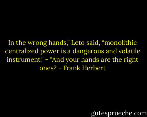 In the wrong hands,” Leto said, “monolithic centralized power is a dangerous and volatile instrument.” - “And your hands are the right ones? - Frank Herbert
