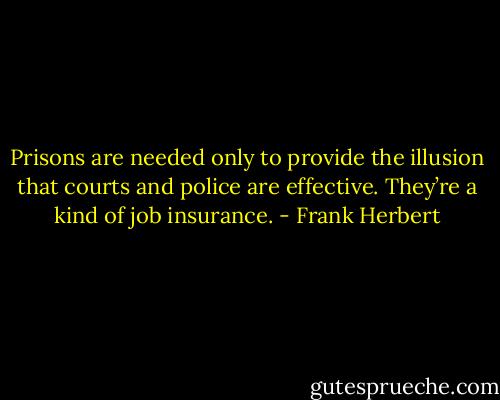 Prisons are needed only to provide the illusion that courts and police are effective. They’re a kind of job insurance. - Frank Herbert