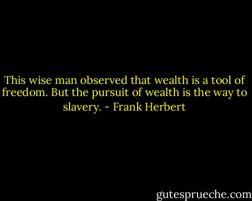 This wise man observed that wealth is a tool of freedom. But the pursuit of wealth is the way to slavery. - Frank Herbert