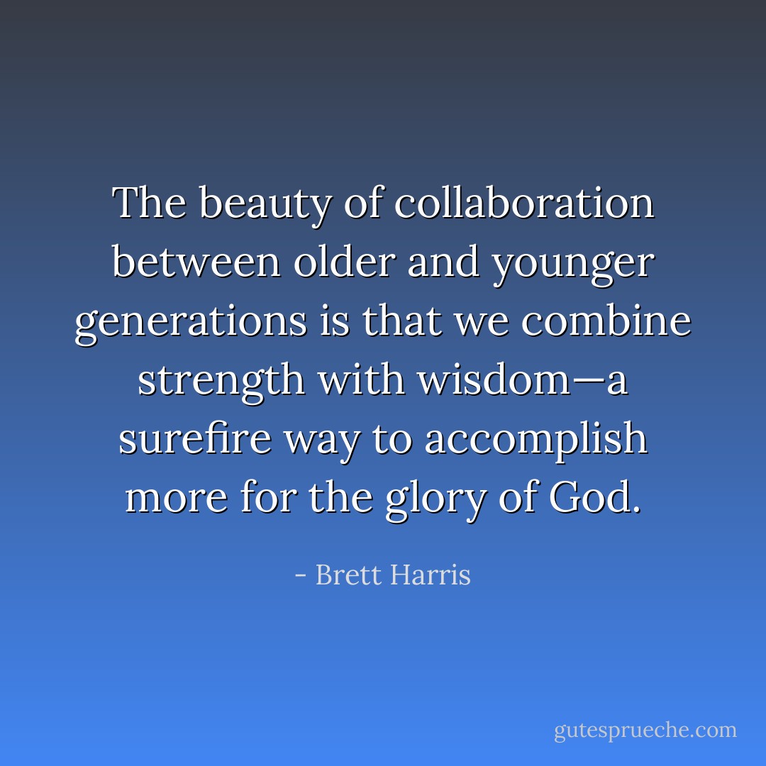 The beauty of collaboration between older and younger generations is that we combine strength with wisdom—a surefire way to accomplish more for the glory of God. - Brett Harris