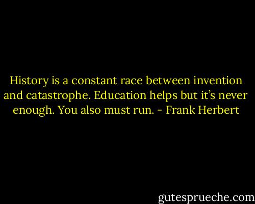 History is a constant race between invention and catastrophe. Education helps but it’s never enough. You also must run. - Frank Herbert
