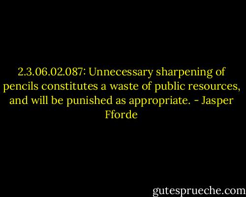 2.3.06.02.087: Unnecessary sharpening of pencils constitutes a waste of public resources, and will be punished as appropriate. - Jasper Fforde