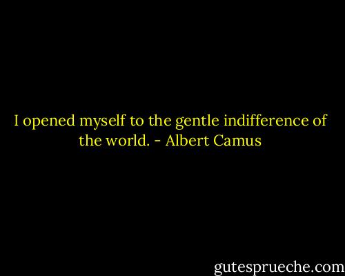 I opened myself to the gentle indifference of the world. - Albert Camus