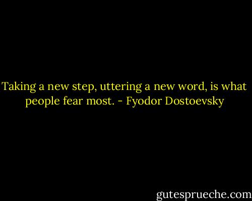 Taking a new step, uttering a new word, is what people fear most. - Fyodor Dostoevsky