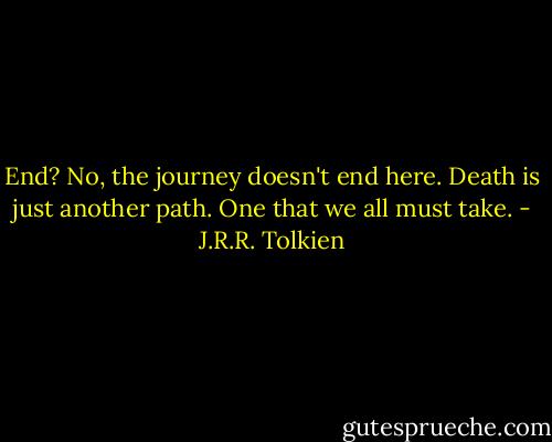 End? No, the journey doesn't end here. Death is just another path. One that we all must take. - J.R.R. Tolkien