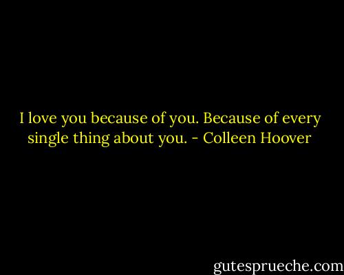 I love you because of you. Because of every single thing about you. - Colleen Hoover