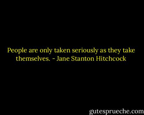 People are only taken seriously as they take themselves. - Jane Stanton Hitchcock