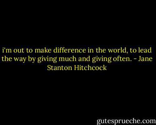 i'm out to make difference in the world, to lead the way by giving much and giving often. - Jane Stanton Hitchcock