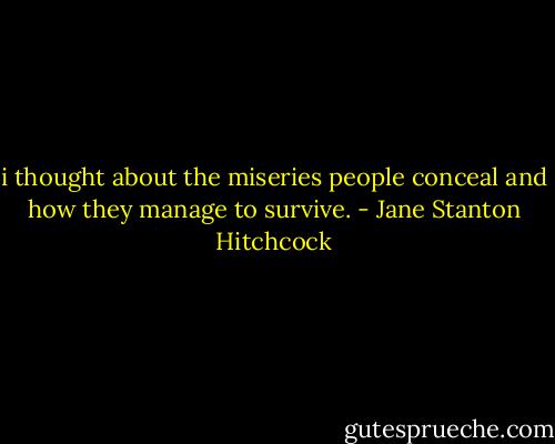 i thought about the miseries people conceal and how they manage to survive. - Jane Stanton Hitchcock