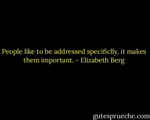 People like to be addressed specificlly, it makes them important. - Elizabeth Berg