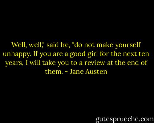 Well, well," said he, "do not make yourself unhappy. If you are a good girl for the next ten years, I will take you to a review at the end of them. - Jane Austen
