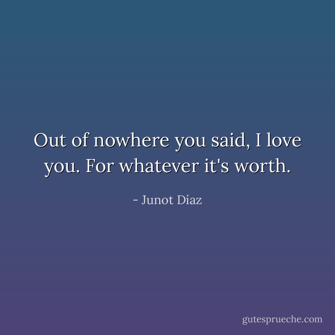 Out of nowhere you said, I love you. For whatever it's worth. - Junot Díaz
