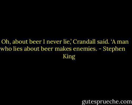 Oh, about beer I never lie,’ Crandall said. ‘A man who lies about beer makes enemies. - Stephen         King