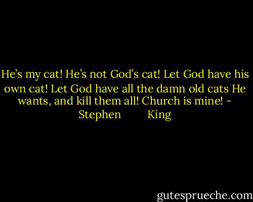 He’s my cat! He’s not God’s cat! Let God have his own cat! Let God have all the damn old cats He wants, and kill them all! Church is mine! - Stephen         King
