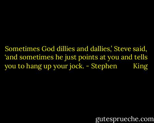 Sometimes God dillies and dallies,’ Steve said, ‘and sometimes he just points at you and tells you to hang up your jock. - Stephen         King