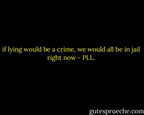 if lying would be a crime, we would all be in jail right now - PLL.