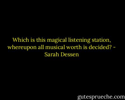 Which is this magical listening station, whereupon all musical worth is decided? - Sarah Dessen