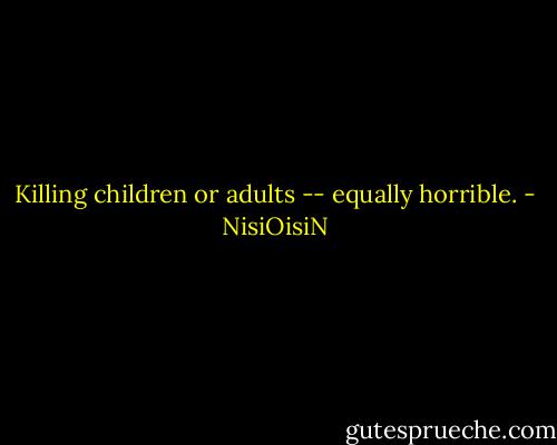 Killing children or adults -- equally horrible. - NisiOisiN