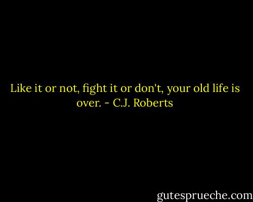 Like it or not, fight it or don't, your old life is over. - C.J. Roberts