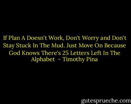 If Plan A Doesn't Work, Don't Worry and Don't Stay Stuck In The Mud. Just Move On Because God Knows There's 25 Letters Left In The Alphabet  - Timothy Pina