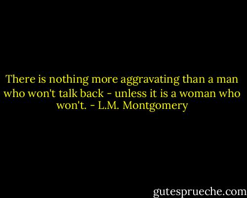 There is nothing more aggravating than a man who won't talk back - unless it is a woman who won't. - L.M. Montgomery
