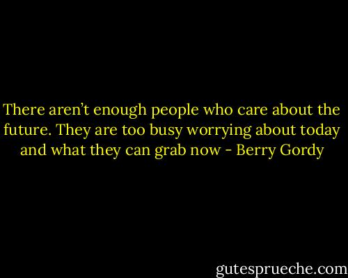 There aren’t enough people who care about the future. They are too busy worrying about today and what they can grab now - Berry Gordy