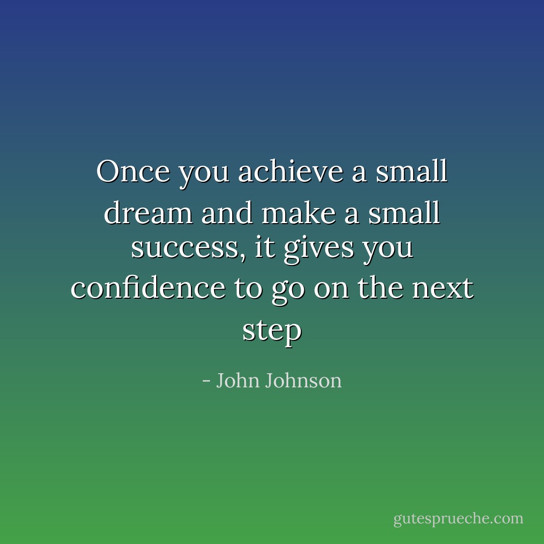 Once you achieve a small dream and make a small success, it gives you confidence to go on the next step - John Johnson