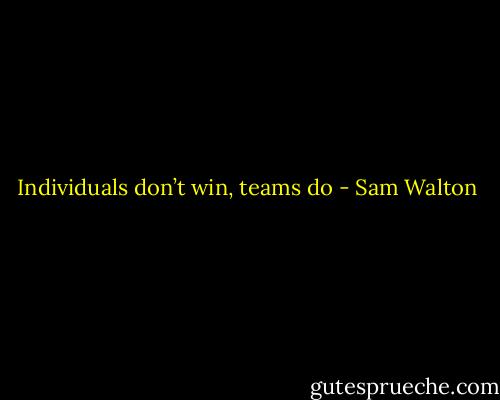 Individuals don’t win, teams do - Sam Walton