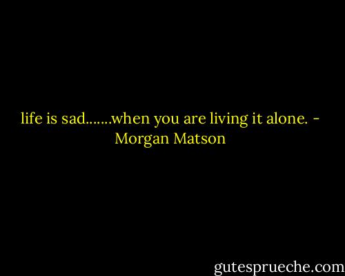 life is sad.......when you are living it alone. - Morgan Matson
