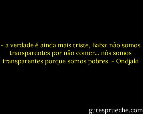 - a verdade é ainda mais triste, Baba: não somos transparentes por não comer... nós somos transparentes porque somos pobres. - Ondjaki