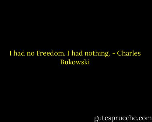 I had no Freedom. I had nothing. - Charles Bukowski