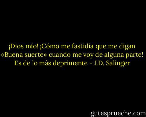 ¡Dios mío! ¡Cómo me fastidia que me digan «Buena suerte» cuando me voy de alguna parte! Es de lo más deprimente - J.D. Salinger
