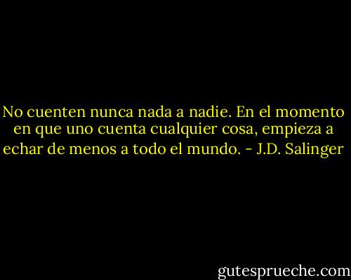 No cuenten nunca nada a nadie. En el momento en que uno cuenta cualquier cosa, empieza a echar de menos a todo el mundo. - J.D. Salinger