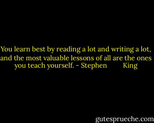 You learn best by reading a lot and writing a lot, and the most valuable lessons of all are the ones you teach yourself. - Stephen         King